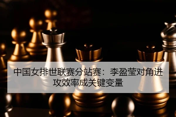 中国女排世联赛分站赛：李盈莹对角进攻效率成关键变量